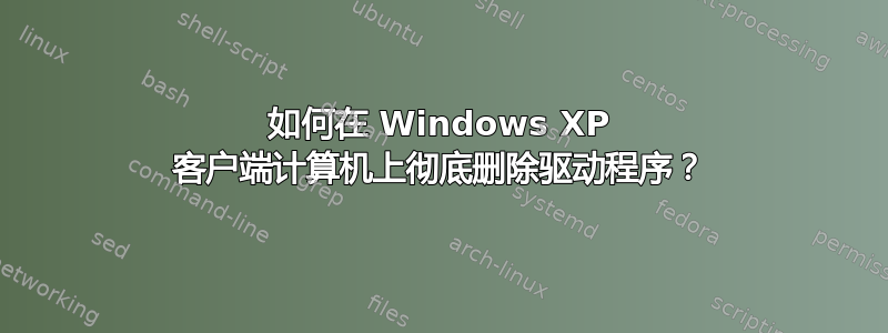 如何在 Windows XP 客户端计算机上彻底删除驱动程序？