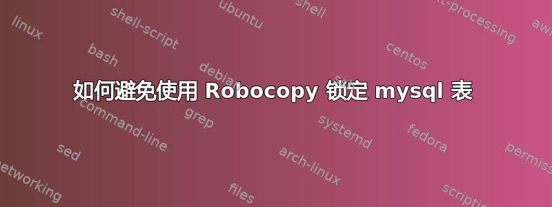 如何避免使用 Robocopy 锁定 mysql 表