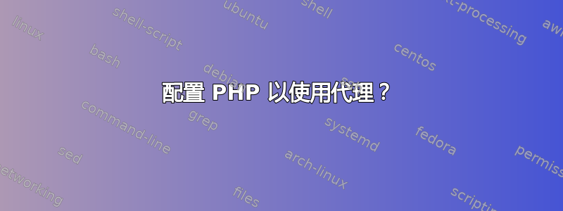 配置 PHP 以使用代理？