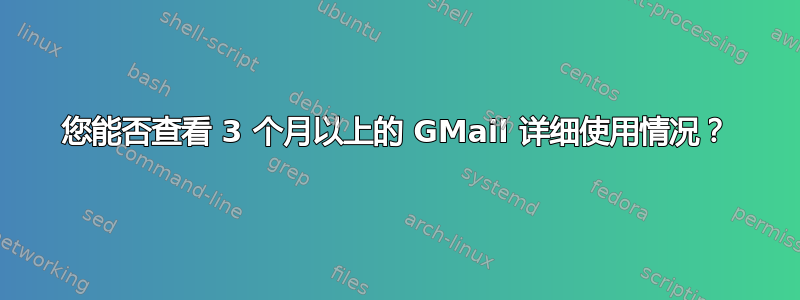 您能否查看 3 个月以上的 GMail 详细使用情况？