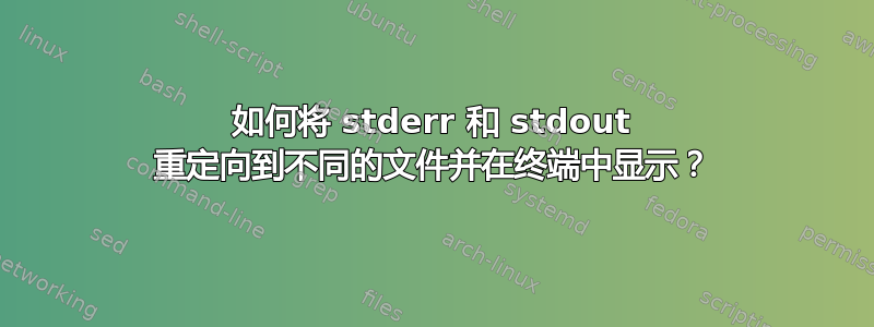 如何将 stderr 和 stdout 重定向到不同的文件并在终端中显示？