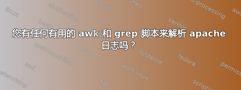 您有任何有用的 awk 和 grep 脚本来解析 apache 日志吗？