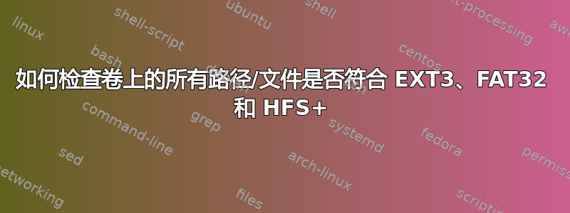 如何检查卷上的所有路径/文件是否符合 EXT3、FAT32 和 HFS+