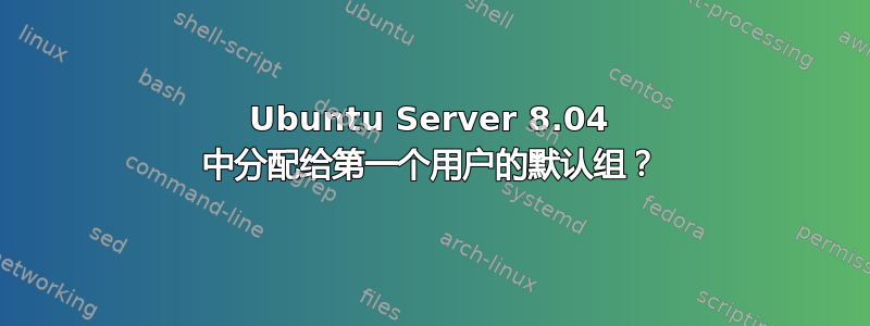 Ubuntu Server 8.04 中分配给第一个用户的默认组？