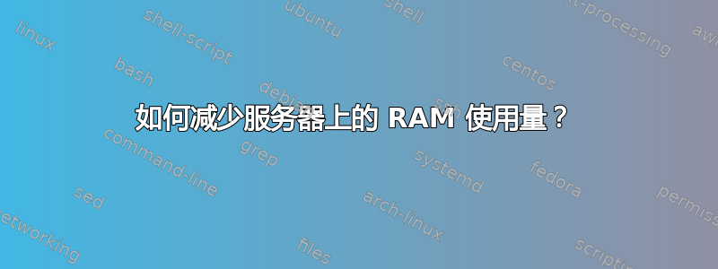 如何减少服务器上的 RAM 使用量？