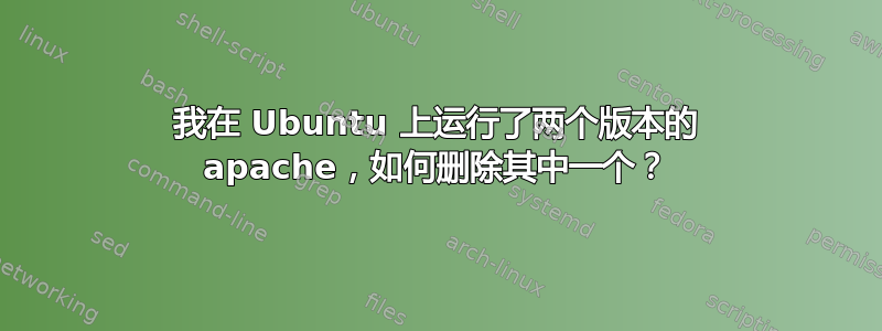 我在 Ubuntu 上运行了两个版本的 apache，如何删除其中一个？