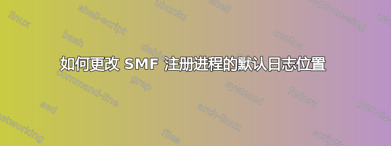 如何更改 SMF 注册进程的默认日志位置