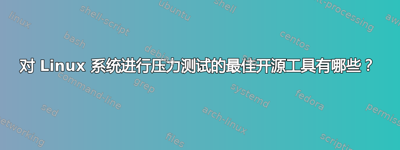 对 Linux 系统进行压力测试的最佳开源工具有哪些？