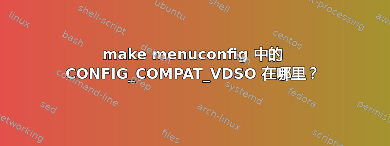 make menuconfig 中的 CONFIG_COMPAT_VDSO 在哪里？