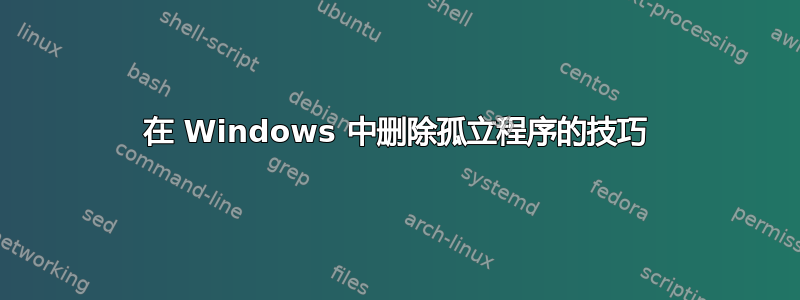 在 Windows 中删除孤立程序的技巧