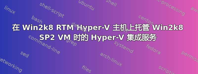 在 Win2k8 RTM Hyper-V 主机上托管 Win2k8 SP2 VM 时的 Hyper-V 集成服务