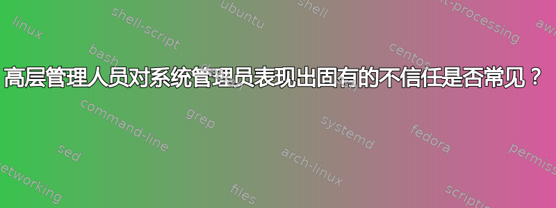 高层管理人员对系统管理员表现出固有的不信任是否常见？ 