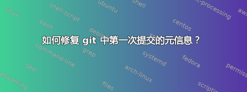 如何修复 git 中第一次提交的元信息？