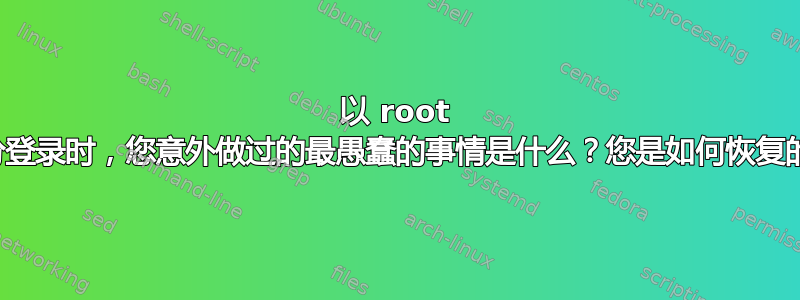 以 root 身份登录时，您意外做过的最愚蠢的事情是什么？您是如何恢复的？