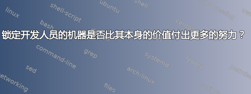 锁定开发人员的机器是否比其本身的价值付出更多的努力？ 