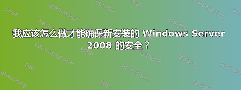 我应该怎么做才能确保新安装的 Windows Server 2008 的安全？