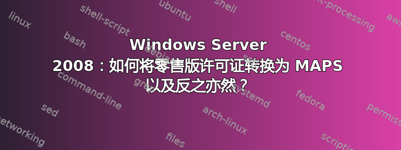 Windows Server 2008：如何将零售版许可证转换为 MAPS 以及反之亦然？