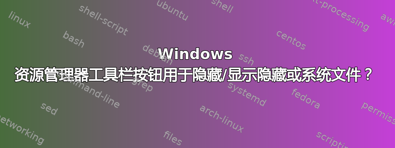 Windows 资源管理器工具栏按钮用于隐藏/显示隐藏或系统文件？