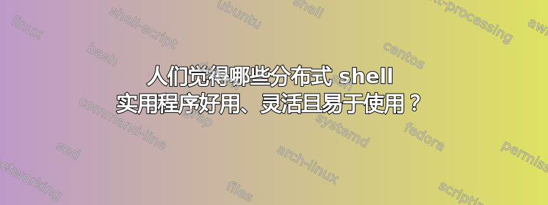 人们觉得哪些分布式 shell 实用程序好用、灵活且易于使用？