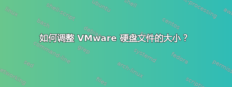 如何调整 VMware 硬盘文件的大小？