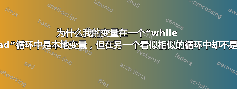 为什么我的变量在一个“while read”循环中是本地变量，但在另一个看似相似的循环中却不是？