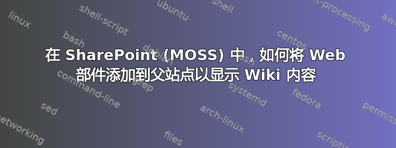 在 SharePoint (MOSS) 中，如何将 Web 部件添加到父站点以显示 Wiki 内容