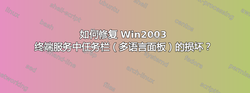 如何修复 Win2003 终端服务中任务栏（多语言面板）的损坏？