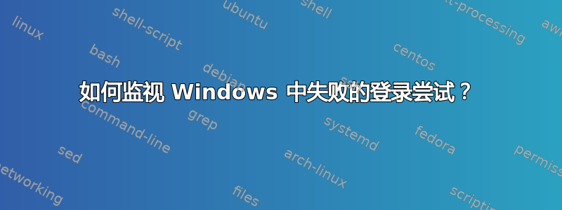 如何监视 Windows 中失败的登录尝试？