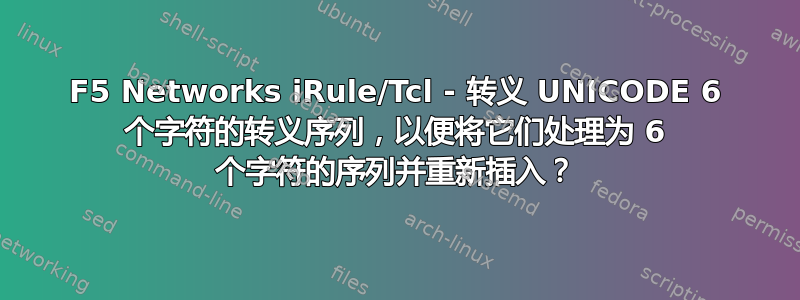 F5 Networks iRule/Tcl - 转义 UNICODE 6 个字符的转义序列，以便将它们处理为 6 个字符的序列并重新插入？