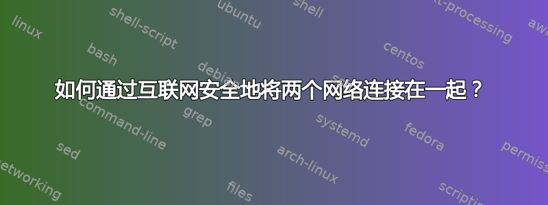 如何通过互联网安全地将两个网络连接在一起？