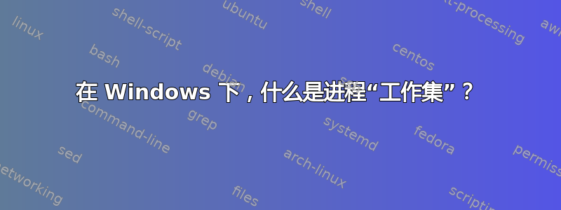 在 Windows 下，什么是进程“工作集”？