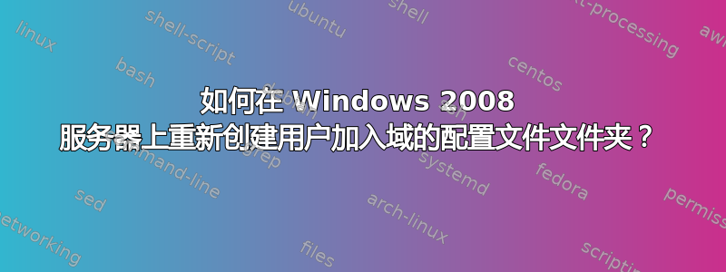 如何在 Windows 2008 服务器上重新创建用户加入域的配置文件文件夹？