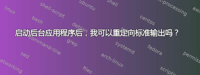 启动后台应用程序后，我可以重定向标准输出吗？ 