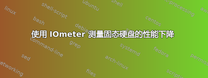 使用 IOmeter 测量固态硬盘的性能下降