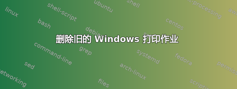 删除旧的 Windows 打印作业