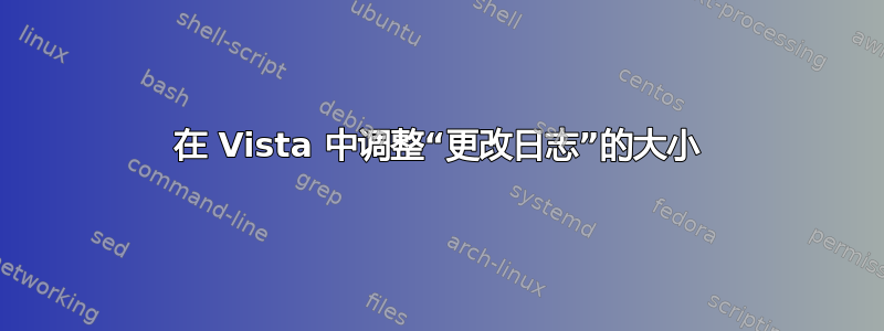 在 Vista 中调整“更改日志”的大小