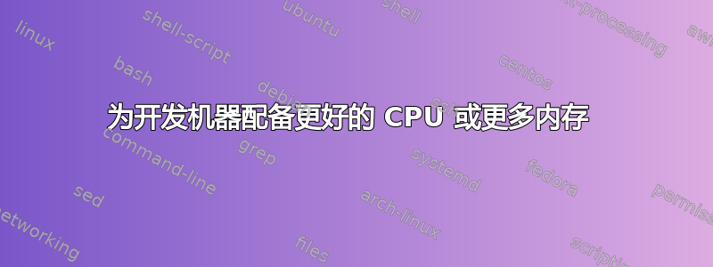 为开发机器配备更好的 CPU 或更多内存 