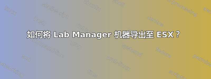 如何将 Lab Manager 机器导出至 ESX？