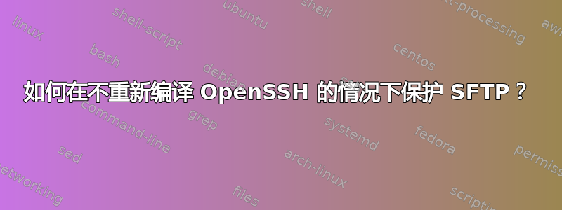 如何在不重新编译 OpenSSH 的情况下保护 SFTP？