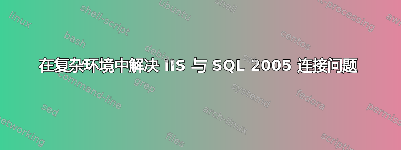 在复杂环境中解决 IIS 与 SQL 2005 连接问题