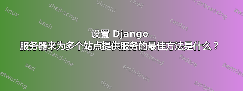 设置 Django 服务器来为多个站点提供服务的最佳方法是什么？