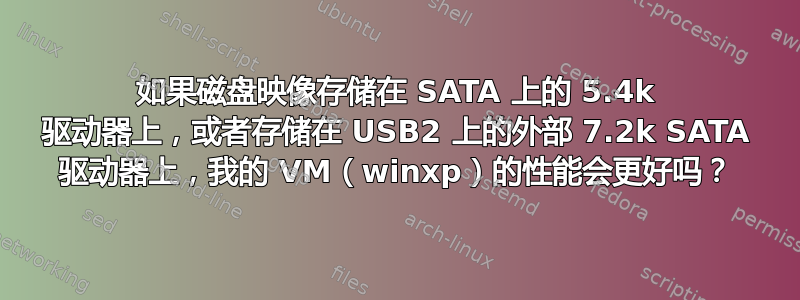 如果磁盘映像存储在 SATA 上的 5.4k 驱动器上，或者存储在 USB2 上的外部 7.2k SATA 驱动器上，我的 VM（winxp）的性能会更好吗？