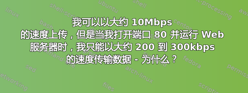 我可以以大约 10Mbps 的速度上传，但是当我打开端口 80 并运行 Web 服务器时，我只能以大约 200 到 300kbps 的速度传输数据 - 为什么？