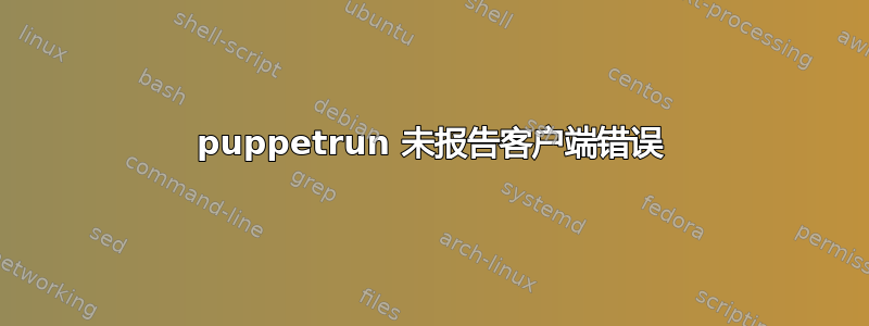 puppetrun 未报告客户端错误