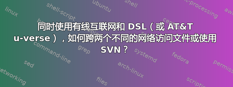 同时使用有线互联网和 DSL（或 AT&T u-verse），如何跨两个不同的网络访问文件或使用 SVN？