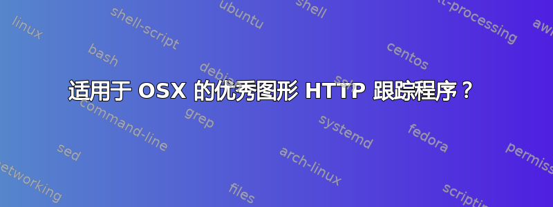 适用于 OSX 的优秀图形 HTTP 跟踪程序？