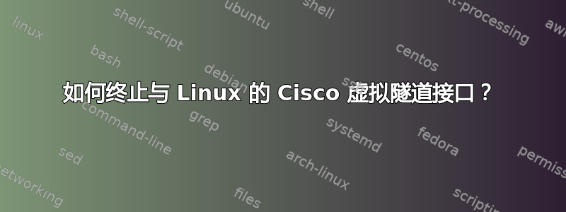 如何终止与 Linux 的 Cisco 虚拟隧道接口？