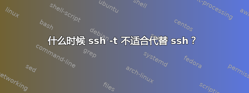 什么时候 ssh -t 不适合代替 ssh？