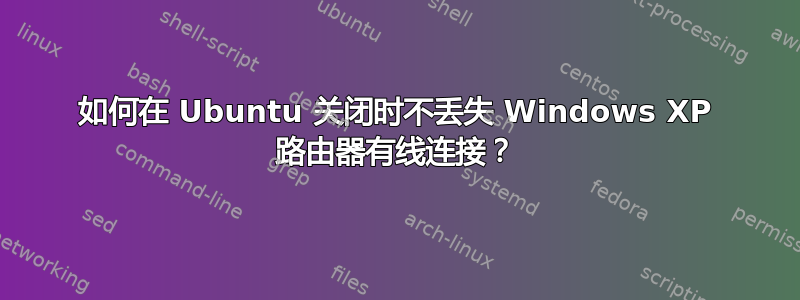 如何在 Ubuntu 关闭时不丢失 Windows XP 路由器有线连接？