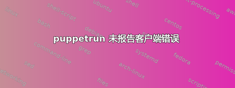 puppetrun 未报告客户端错误